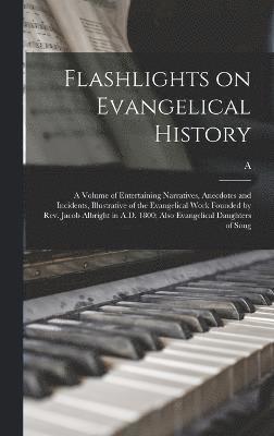 bokomslag Flashlights on Evangelical History; a Volume of Entertaining Narratives, Anecdotes and Incidents, Illustrative of the Evangelical Work Founded by Rev. Jacob Albright in A.D. 1800; Also Evangelical