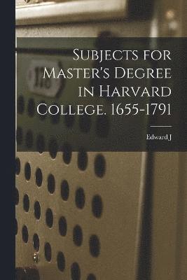 Subjects for Master's Degree in Harvard College. 1655-1791 1