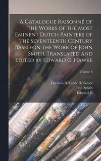 bokomslag A Catalogue Raisonn of the Works of the Most Eminent Dutch Painters of the Seventeenth Century Based on the Work of John Smith. Translated and Edited by Edward G. Hawke; Volume 6