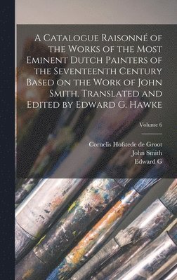 bokomslag A Catalogue Raisonn of the Works of the Most Eminent Dutch Painters of the Seventeenth Century Based on the Work of John Smith. Translated and Edited by Edward G. Hawke; Volume 6