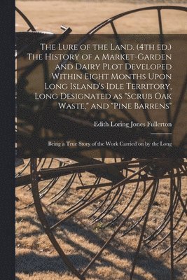 Lure of the Land. (4th ed.) The History of a Market-garden and Dairy Plot Developed Within Eight Months Upon Long Island's Idle Territory, Long Designated as "scrub oak Waste," and "pine Barrens"; Being a True Story of the Work Carried on by the Long