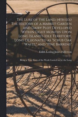 The Lure of the Land. (4th ed.) The History of a Market-garden and Dairy Plot Developed Within Eight Months Upon Long Island's Idle Territory, Long Designated as &quot;scrub oak Waste,&quot; and 1