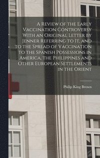 bokomslag A Review of the Early Vaccination Controversy With an Original Letter by Jenner Referring to it, and to the Spread of Vaccination to the Spanish Possessions in America, the Philippines and Other