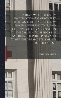 A Review of the Early Vaccination Controversy With an Original Letter by Jenner Referring to it, and to the Spread of Vaccination to the Spanish Possessions in America, the Philippines and Other 1