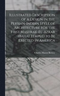 bokomslag Illustrated Description of a Design in the Persian-Indian Style of Architecture for the First Mashrak-el-Azkar (Bahai Temple) to be Erected in America
