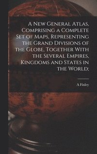 bokomslag A new General Atlas, Comprising a Complete set of Maps, Representing the Grand Divisions of the Globe, Together With the Several Empires, Kingdoms and States in the World;