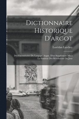 Dictionnaire historique d'argot; des excentricits du langage, augm. d'un supplment mis a la hauteur des rvolutions du jour 1