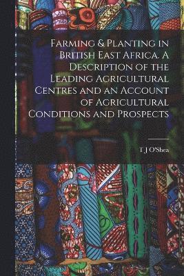 Farming & Planting in British East Africa. A Description of the Leading Agricultural Centres and an Account of Agricultural Conditions and Prospects 1