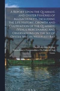 bokomslag A Report Upon the Quahaug and Oyster Fisheries of Massachusetts, Including the Life History, Growth and Cultivation of the Quahaug (Venus Mercenaria), and Observations on the set of Oyster Spat in