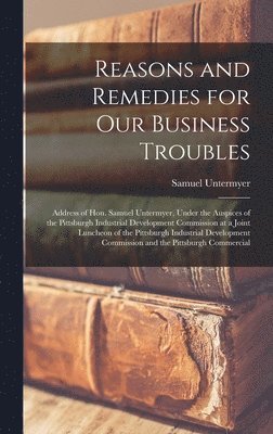 Reasons and Remedies for our Business Troubles; Address of Hon. Samuel Untermyer, Under the Auspices of the Pittsburgh Industrial Development Commission at a Joint Luncheon of the Pittsburgh 1