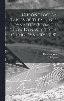 Chronological Tables of the Chinese Dynasties (from the Chow Dynasty to the Ching Dynasty.) (1902 1