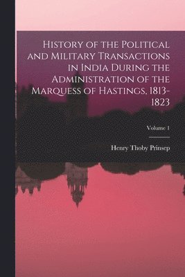 Henry Thoby Prinsep - History of the Political and Military Transactions in India During the Administration of the Marquess of Hastings, 1813-1823; Volume 1, Häftad