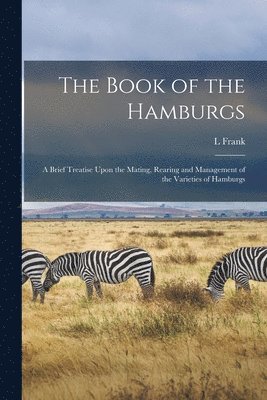 Book of the Hamburgs; a Brief Treatise Upon the Mating, Rearing and Management of the Varieties of Hamburgs