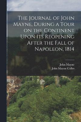 Journal of John Mayne, During a Tour on the Continent Upon its Reopening After the Fall of Napoleon, 1814