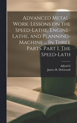 bokomslag Advanced Metal-work. Lessons on the Speed-lathe, Engine-lathe, and Planning-machine ... In Three Parts. Part I. The Speed-lath