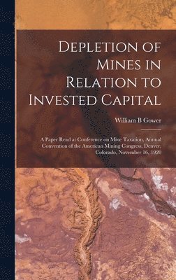 bokomslag Depletion of Mines in Relation to Invested Capital; a Paper Read at Conference on Mine Taxation, Annual Convention of the American Mining Congress, Denver, Colorado, November 16, 1920