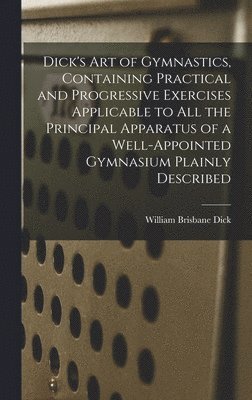William Brisbane Dick - Dick's art of Gymnastics, Containing Practical and Progressive Exercises Applicable to all the Principal Apparatus of a Well-appointed Gymnasium Plainly Described, Inbunden
