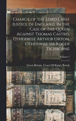 Charge of the Lord Chief Justice of England, in the Case of The Queen Against Thomas Castro, Otherwise Arthur Orton, Otherwise Sir Roger Tichborne; Volume 1 1