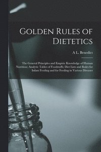 bokomslag Golden Rules of Dietetics; the General Principles and Empiric Knowledge of Human Nutrition; Analytic Tables of Foodstuffs; Diet Lists and Rules for Infant Feeding and for Feeding in Various Diseases