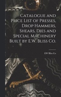 bokomslag Catalogue and Price List of Presses, Drop Hammers, Shears, Dies and Special Machinery Built by E.W. Bliss Co.