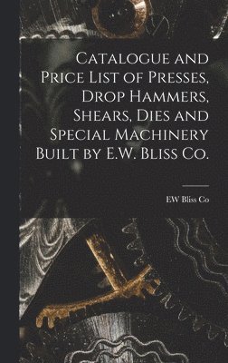 Catalogue and Price List of Presses, Drop Hammers, Shears, Dies and Special Machinery Built by E.W. Bliss Co. 1