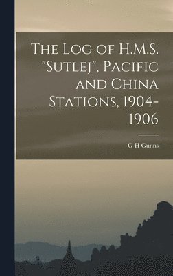 The log of H.M.S. &quot;Sutlej&quot;, Pacific and China Stations, 1904-1906 1