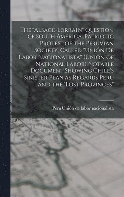 The &quot;Alsace-Lorrain&quot; Question of South America. Patriotic Protest of the Peruvian Society, Called &quot;Unin de Labor Nacionalista&quot; (Union of National Labor) Notable Document Showing 1