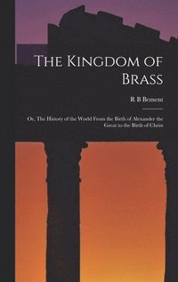 bokomslag The Kingdom of Brass; or, The History of the World From the Birth of Alexander the Great to the Birth of Christ