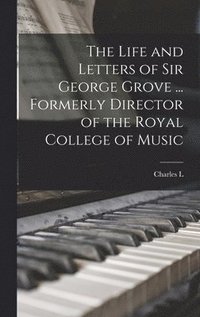 bokomslag The Life and Letters of Sir George Grove ... Formerly Director of the Royal College of Music