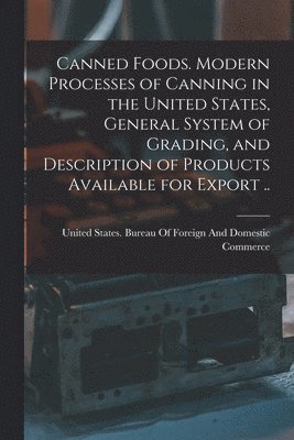 Canned Foods. Modern Processes of Canning in the United States, General System of Grading, and Description of Products Available for Export .. 1