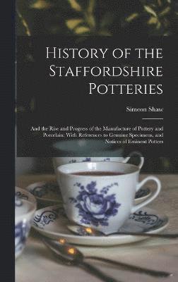 History of the Staffordshire Potteries; and the Rise and Progress of the Manufacture of Pottery and Porcelain; With References to Genuine Specimens, and Notices of Eminent Potters 1