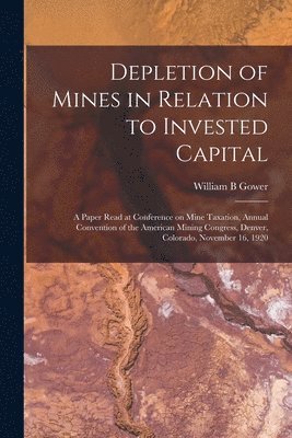 bokomslag Depletion of Mines in Relation to Invested Capital; a Paper Read at Conference on Mine Taxation, Annual Convention of the American Mining Congress, Denver, Colorado, November 16, 1920