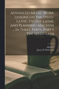 bokomslag Advanced Metal-work. Lessons on the Speed-lathe, Engine-lathe, and Planning-machine ... In Three Parts. Part I. The Speed-lath