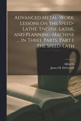 bokomslag Advanced Metal-work. Lessons on the Speed-lathe, Engine-lathe, and Planning-machine ... In Three Parts. Part I. The Speed-lath