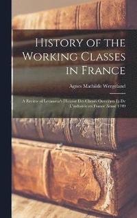 bokomslag History of the Working Classes in France; a Review of Levasseur's Histoire des Classes Ouvrires et de L'industrie en France Avant 1789