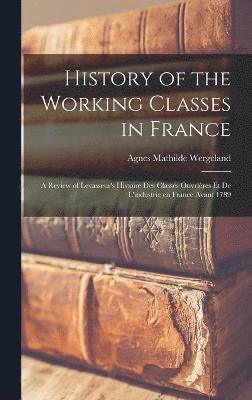 History of the Working Classes in France; a Review of Levasseur's Histoire des Classes Ouvrires et de L'industrie en France Avant 1789 1