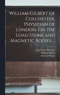 bokomslag William Gilbert of Colchester, Physician of London, On the Load Stone and Magnetic Bodies, ..