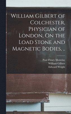 William Gilbert of Colchester, Physician of London, On the Load Stone and Magnetic Bodies, .. 1