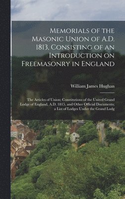 William James Hughan - Memorials of the Masonic Union of A.D. 1813, Consisting of an Introduction on Freemasonry in England; the Articles of Union; Constitutions of the United Grand Lodge of England, A.D. 1815, and Other Official Documents; a List of Lodges Under the Grand Lodg, Inbunden
