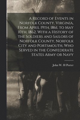 bokomslag Record of Events in Norfolk County, Virginia, From April 19th, 1861, to May 10th, 1862, With a History of the Soldiers and Sailors of Norfolk County, Norfolk City and Portsmouth, who Served in the ...