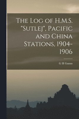 The log of H.M.S. &quot;Sutlej&quot;, Pacific and China Stations, 1904-1906 1