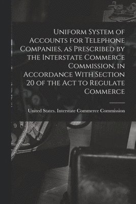 bokomslag Uniform System of Accounts for Telephone Companies, as Prescribed by the Interstate Commerce Commission, in Accordance With Section 20 of the Act to Regulate Commerce