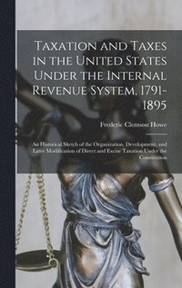 bokomslag Taxation and Taxes in the United States Under the Internal Revenue System, 1791-1895; an Historical Sketch of the Organization, Development, and Later Modification of Direct and Excise Taxation Under