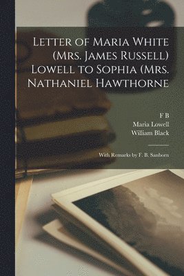 William Black, F B 1831-1917 Sanborn, William K 1857-1931 Bixby - Letter of Maria White (Mrs. James Russell) Lowell to Sophia (Mrs. Nathaniel Hawthorne; With Remarks by F. B. Sanborn, Häftad