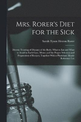 Mrs. Rorer's Diet for the Sick; Dietetic Treating of Diseases of the Body, What to eat and What to Avoid in Each Case, Menus and the Proper Selection and Preparation of Recipes, Together With a 1