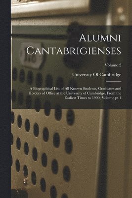 Alumni Cantabrigienses; a Biographical List of all Known Students, Graduates and Holders of Office at the University of Cambridge, From the Earliest Times to 1900; Volume pt.1; Volume 2 1