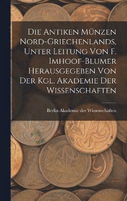 Die antiken Mnzen Nord-Griechenlands, unter leitung von F. Imhoof-Blumer herausgegeben von der Kgl. akademie der wissenschaften 1