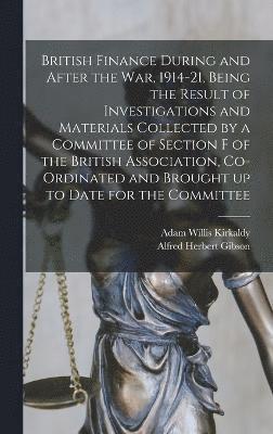 British Finance During and After the war, 1914-21, Being the Result of Investigations and Materials Collected by a Committee of Section F of the British Association, Co-ordinated and Brought up to 1