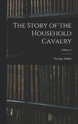 bokomslag The Story of the Household Cavalry; Volume 1