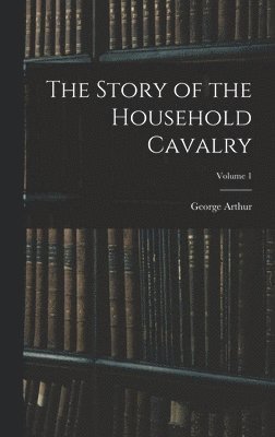 George Arthur - Story of the Household Cavalry; Volume 1, Inbunden